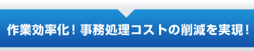 作業効率化！事務コストの削減を実現！