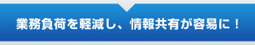 業務負荷を軽減し、情報共有が容易に！