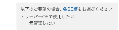 以下のご要望の場合、各SE版をお選びください サーバーOSで使用したい。一元管理したい。
