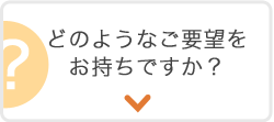 どのようなご要望をお持ちですか？